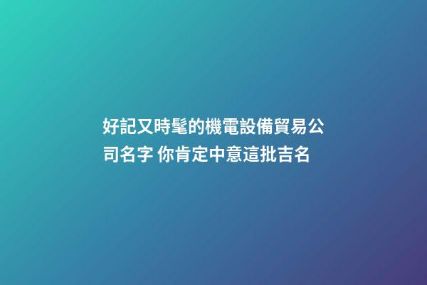 好記又時髦的機電設備貿易公司名字 你肯定中意這批吉名-第1張-公司起名-玄機派